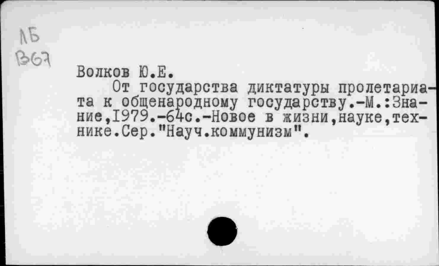 ﻿Волков Ю.Е.
От государства диктатуры пролетариа та к общенародному государству.-М.:Знание,1979.-64с.-Новое в жизни,науке,технике . Сер. ’’Науч .комму низм ”.